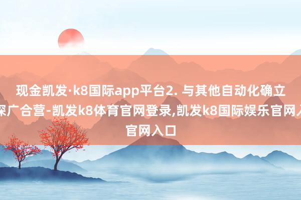 现金凯发·k8国际app平台2. 与其他自动化确立的深广合营-凯发k8体育官网登录,凯发k8国际娱乐官网入口