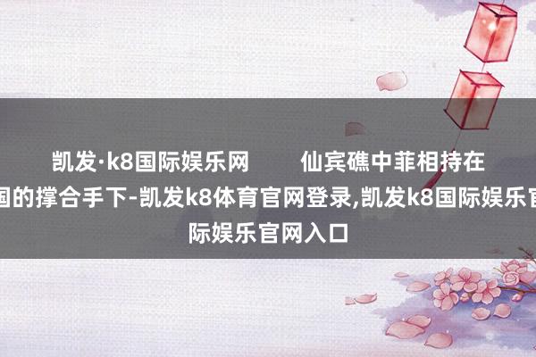 凯发·k8国际娱乐网        仙宾礁中菲相持在好意思国的撑合手下-凯发k8体育官网登录,凯发k8国际娱乐官网入口