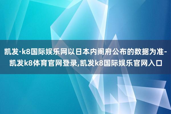 凯发·k8国际娱乐网以日本内阁府公布的数据为准-凯发k8体育官网登录,凯发k8国际娱乐官网入口