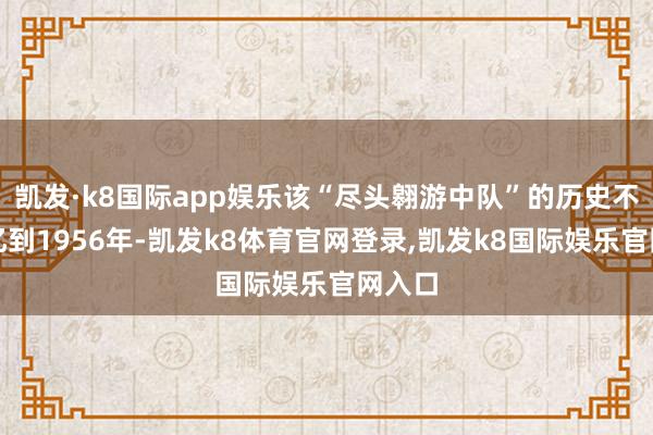 凯发·k8国际app娱乐该“尽头翱游中队”的历史不错记忆到1956年-凯发k8体育官网登录,凯发k8国际娱乐官网入口