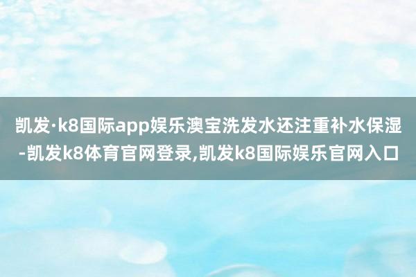 凯发·k8国际app娱乐澳宝洗发水还注重补水保湿-凯发k8体育官网登录,凯发k8国际娱乐官网入口