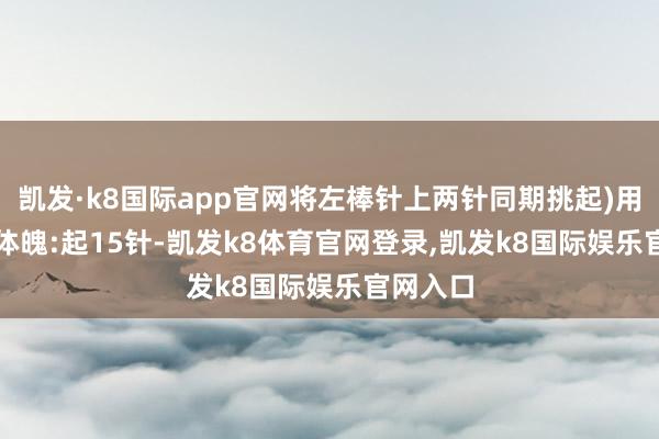 凯发·k8国际app官网将左棒针上两针同期挑起)用针:2.0体魄:起15针-凯发k8体育官网登录,凯发k8国际娱乐官网入口