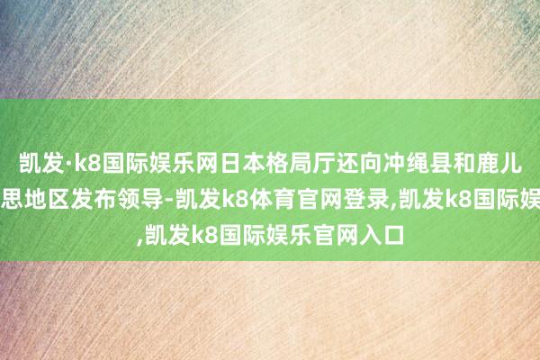 凯发·k8国际娱乐网日本格局厅还向冲绳县和鹿儿岛县奄好意思地区发布领导-凯发k8体育官网登录,凯发k8国际娱乐官网入口