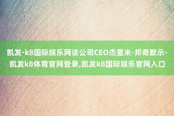 凯发·k8国际娱乐网该公司CEO杰里米·邦奇默示-凯发k8体育官网登录,凯发k8国际娱乐官网入口