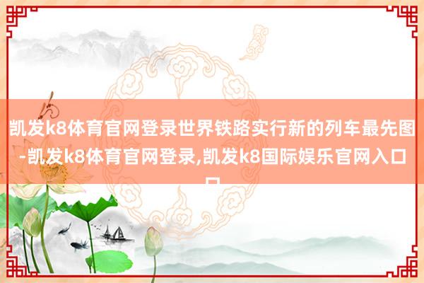 凯发k8体育官网登录世界铁路实行新的列车最先图-凯发k8体育官网登录,凯发k8国际娱乐官网入口