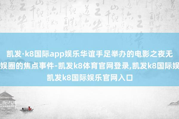 凯发·k8国际app娱乐华谊手足举办的电影之夜无疑成为了文娱圈的焦点事件-凯发k8体育官网登录,凯发k8国际娱乐官网入口