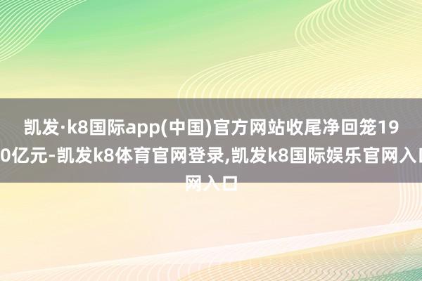 凯发·k8国际app(中国)官方网站收尾净回笼1930亿元-凯发k8体育官网登录,凯发k8国际娱乐官网入口