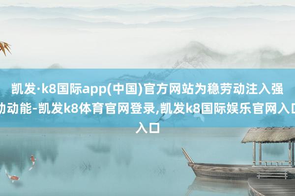 凯发·k8国际app(中国)官方网站为稳劳动注入强劲动能-凯发k8体育官网登录,凯发k8国际娱乐官网入口