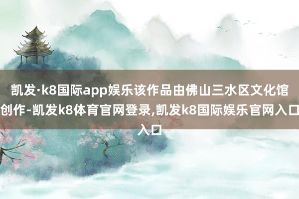 凯发·k8国际app娱乐该作品由佛山三水区文化馆创作-凯发k8体育官网登录,凯发k8国际娱乐官网入口