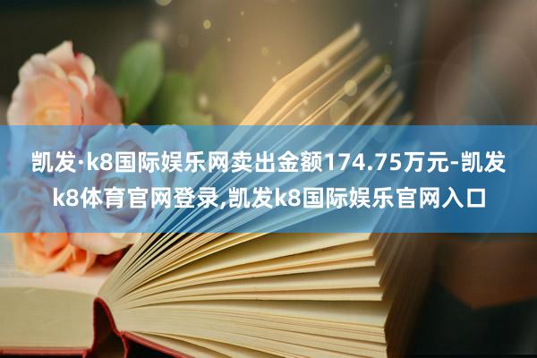 凯发·k8国际娱乐网卖出金额174.75万元-凯发k8体育官网登录,凯发k8国际娱乐官网入口