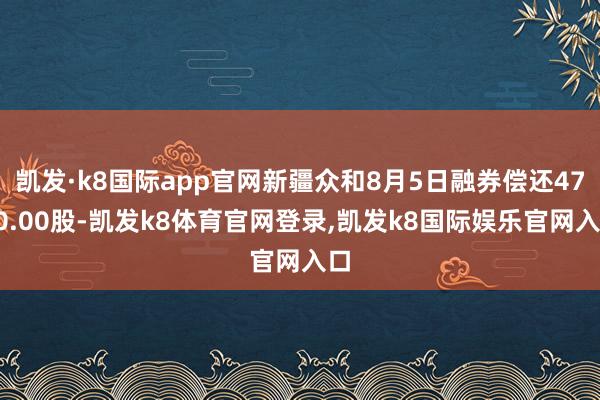 凯发·k8国际app官网新疆众和8月5日融券偿还4700.00股-凯发k8体育官网登录,凯发k8国际娱乐官网入口