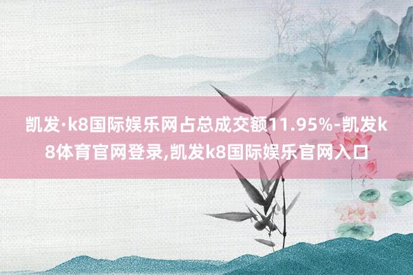 凯发·k8国际娱乐网占总成交额11.95%-凯发k8体育官网登录,凯发k8国际娱乐官网入口