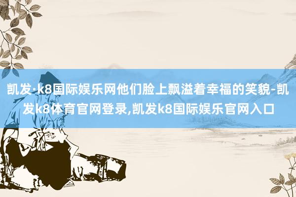 凯发·k8国际娱乐网他们脸上飘溢着幸福的笑貌-凯发k8体育官网登录,凯发k8国际娱乐官网入口