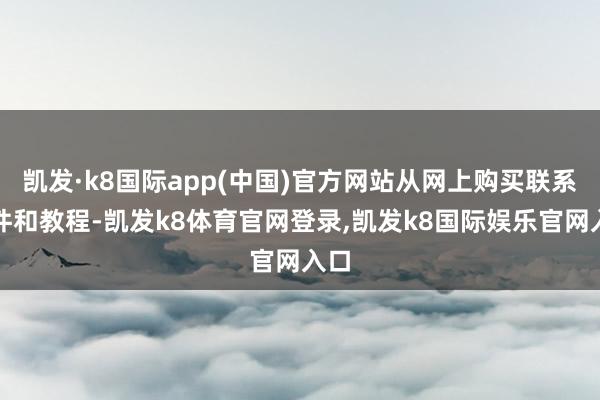 凯发·k8国际app(中国)官方网站从网上购买联系软件和教程-凯发k8体育官网登录,凯发k8国际娱乐官网入口