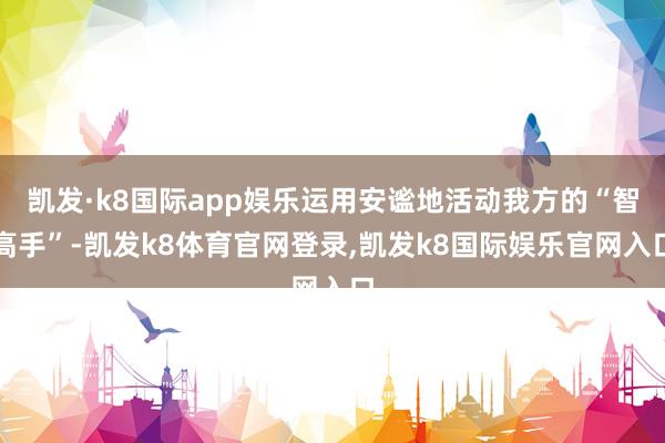 凯发·k8国际app娱乐运用安谧地活动我方的“智高手”-凯发k8体育官网登录,凯发k8国际娱乐官网入口