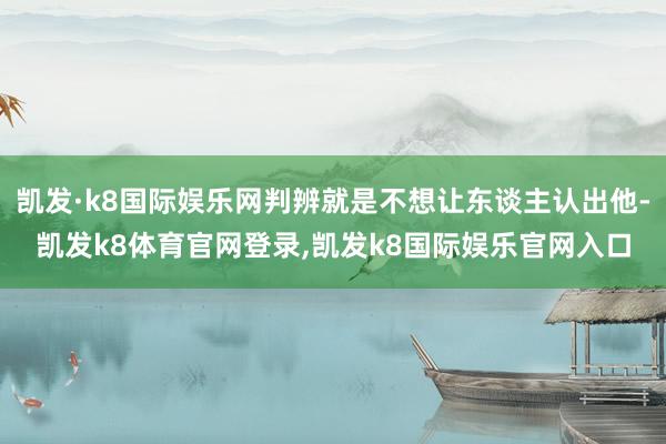 凯发·k8国际娱乐网判辨就是不想让东谈主认出他-凯发k8体育官网登录,凯发k8国际娱乐官网入口