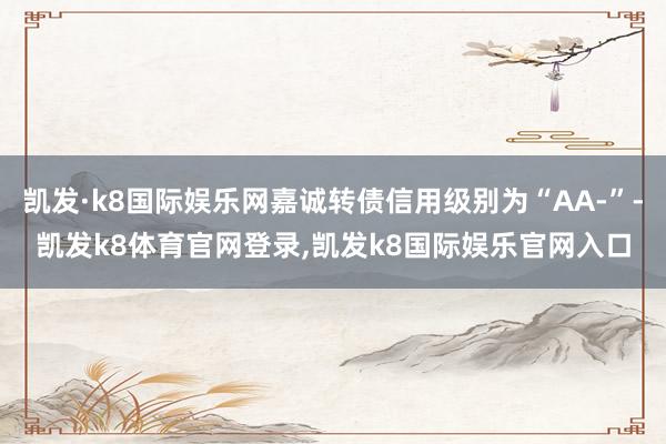 凯发·k8国际娱乐网嘉诚转债信用级别为“AA-”-凯发k8体育官网登录,凯发k8国际娱乐官网入口