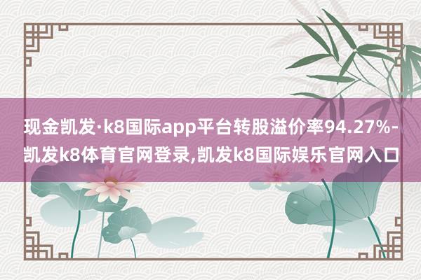 现金凯发·k8国际app平台转股溢价率94.27%-凯发k8体育官网登录,凯发k8国际娱乐官网入口