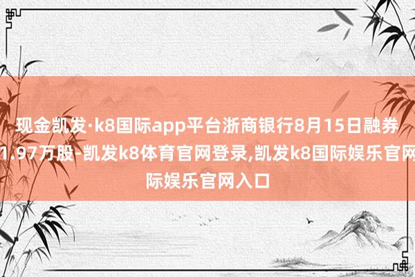 现金凯发·k8国际app平台浙商银行8月15日融券偿还1.97万股-凯发k8体育官网登录,凯发k8国际娱乐官网入口