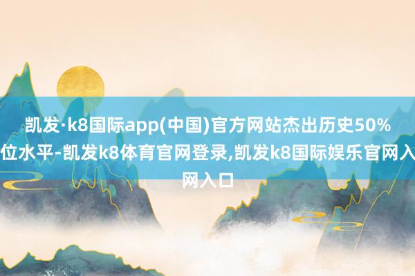 凯发·k8国际app(中国)官方网站杰出历史50%分位水平-凯发k8体育官网登录,凯发k8国际娱乐官网入口