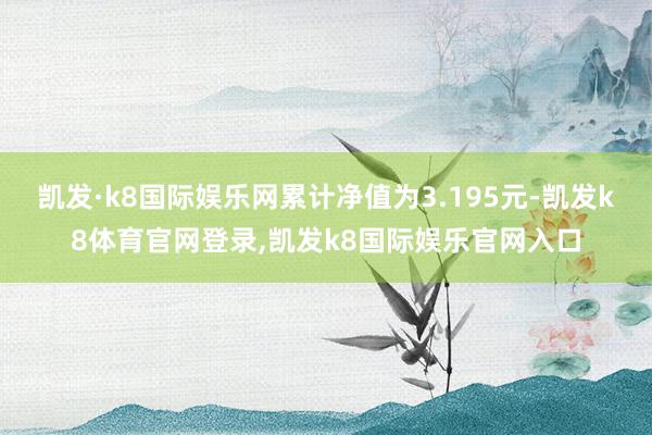 凯发·k8国际娱乐网累计净值为3.195元-凯发k8体育官网登录,凯发k8国际娱乐官网入口