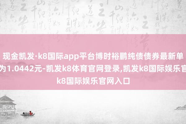 现金凯发·k8国际app平台博时裕鹏纯债债券最新单元净值为1.0442元-凯发k8体育官网登录,凯发k8国际娱乐官网入口