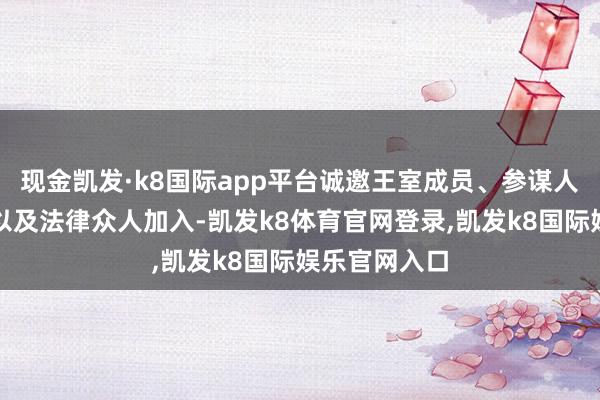 现金凯发·k8国际app平台诚邀王室成员、参谋人、宗教首脑以及法律众人加入-凯发k8体育官网登录,凯发k8国际娱乐官网入口