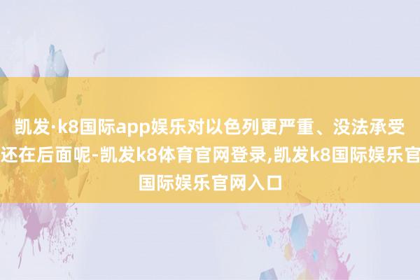 凯发·k8国际app娱乐对以色列更严重、没法承受的效果还在后面呢-凯发k8体育官网登录,凯发k8国际娱乐官网入口