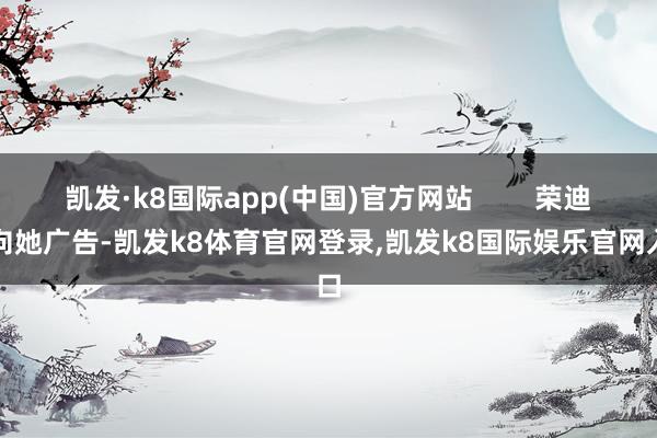 凯发·k8国际app(中国)官方网站        荣迪申向她广告-凯发k8体育官网登录,凯发k8国际娱乐官网入口