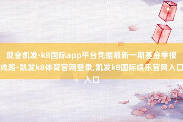 现金凯发·k8国际app平台凭据最新一期基金季报线路-凯发k8体育官网登录,凯发k8国际娱乐官网入口