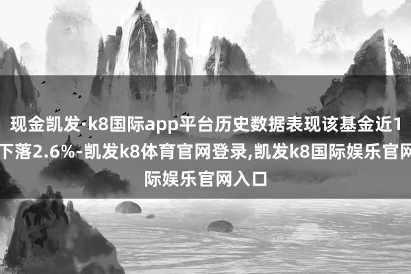 现金凯发·k8国际app平台历史数据表现该基金近1个月下落2.6%-凯发k8体育官网登录,凯发k8国际娱乐官网入口