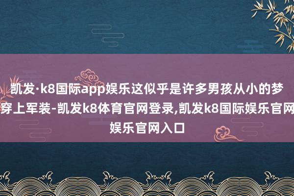 凯发·k8国际app娱乐这似乎是许多男孩从小的梦思：穿上军装-凯发k8体育官网登录,凯发k8国际娱乐官网入口