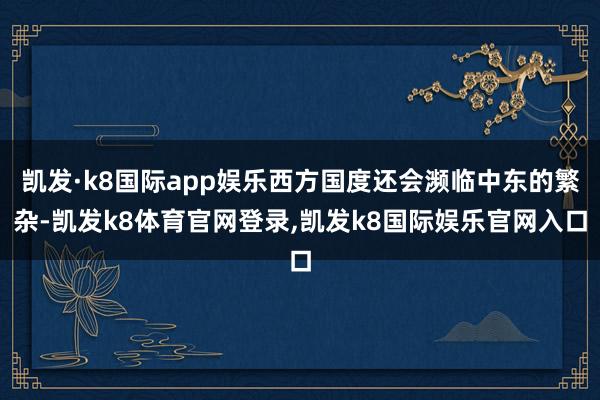 凯发·k8国际app娱乐西方国度还会濒临中东的繁杂-凯发k8体育官网登录,凯发k8国际娱乐官网入口