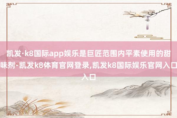 凯发·k8国际app娱乐是巨匠范围内平素使用的甜味剂-凯发k8体育官网登录,凯发k8国际娱乐官网入口