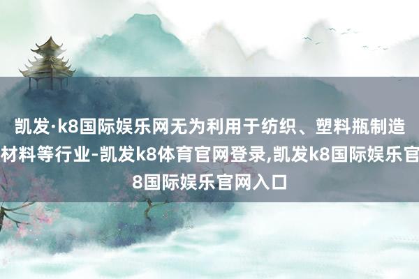 凯发·k8国际娱乐网无为利用于纺织、塑料瓶制造、包装材料等行业-凯发k8体育官网登录,凯发k8国际娱乐官网入口