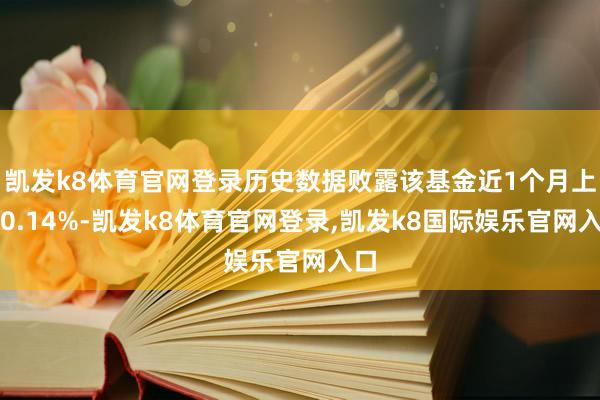 凯发k8体育官网登录历史数据败露该基金近1个月上升0.14%-凯发k8体育官网登录,凯发k8国际娱乐官网入口