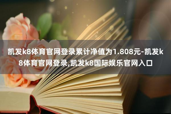 凯发k8体育官网登录累计净值为1.808元-凯发k8体育官网登录,凯发k8国际娱乐官网入口