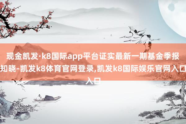 现金凯发·k8国际app平台证实最新一期基金季报知晓-凯发k8体育官网登录,凯发k8国际娱乐官网入口