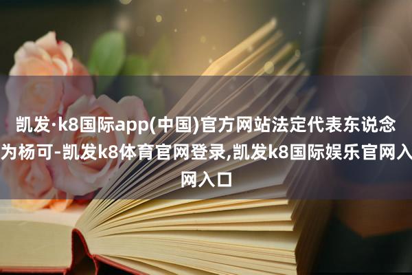 凯发·k8国际app(中国)官方网站法定代表东说念主为杨可-凯发k8体育官网登录,凯发k8国际娱乐官网入口