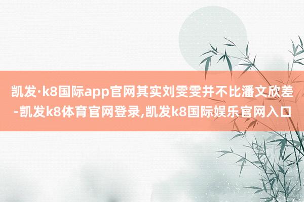 凯发·k8国际app官网其实刘雯雯并不比潘文欣差-凯发k8体育官网登录,凯发k8国际娱乐官网入口