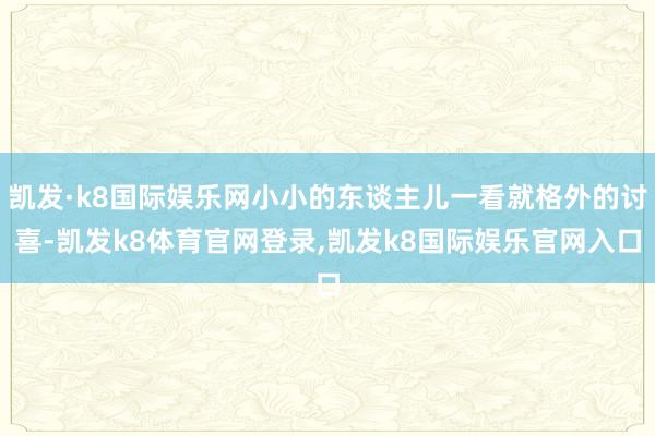 凯发·k8国际娱乐网小小的东谈主儿一看就格外的讨喜-凯发k8体育官网登录,凯发k8国际娱乐官网入口