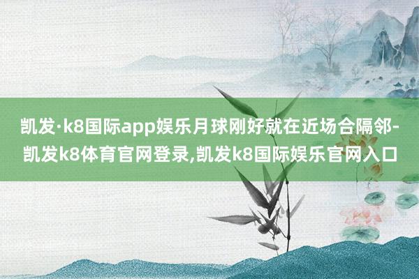 凯发·k8国际app娱乐月球刚好就在近场合隔邻-凯发k8体育官网登录,凯发k8国际娱乐官网入口