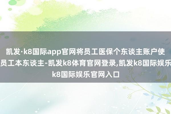 凯发·k8国际app官网将员工医保个东谈主账户使用范围从员工本东谈主-凯发k8体育官网登录,凯发k8国际娱乐官网入口