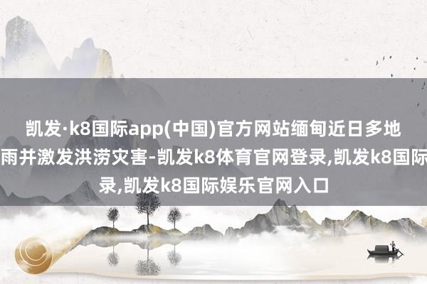 凯发·k8国际app(中国)官方网站缅甸近日多地出现勾通强降雨并激发洪涝灾害-凯发k8体育官网登录,凯发k8国际娱乐官网入口