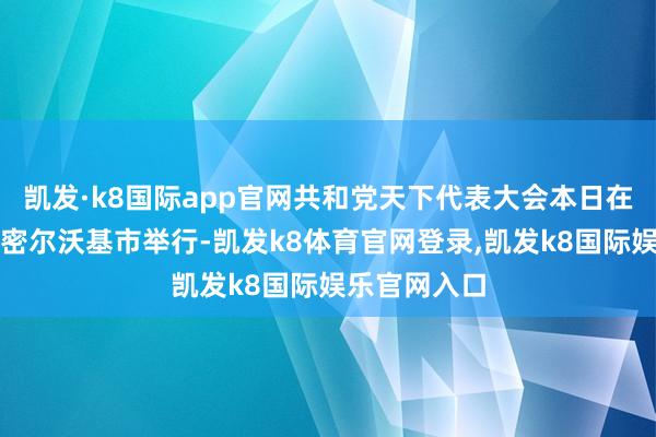 凯发·k8国际app官网共和党天下代表大会本日在威斯康星州密尔沃基市举行-凯发k8体育官网登录,凯发k8国际娱乐官网入口