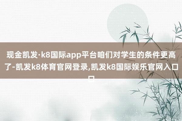 现金凯发·k8国际app平台咱们对学生的条件更高了-凯发k8体育官网登录,凯发k8国际娱乐官网入口