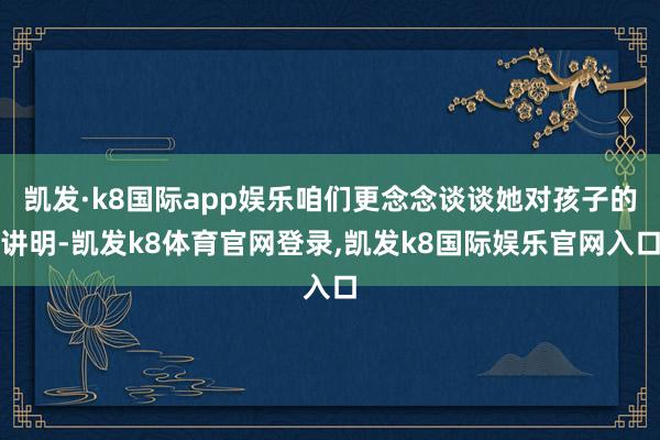 凯发·k8国际app娱乐咱们更念念谈谈她对孩子的讲明-凯发k8体育官网登录,凯发k8国际娱乐官网入口