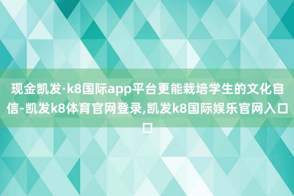 现金凯发·k8国际app平台更能栽培学生的文化自信-凯发k8体育官网登录,凯发k8国际娱乐官网入口