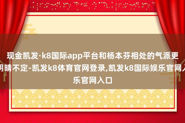 现金凯发·k8国际app平台和杨本芬相处的气派更是阴晴不定-凯发k8体育官网登录,凯发k8国际娱乐官网入口