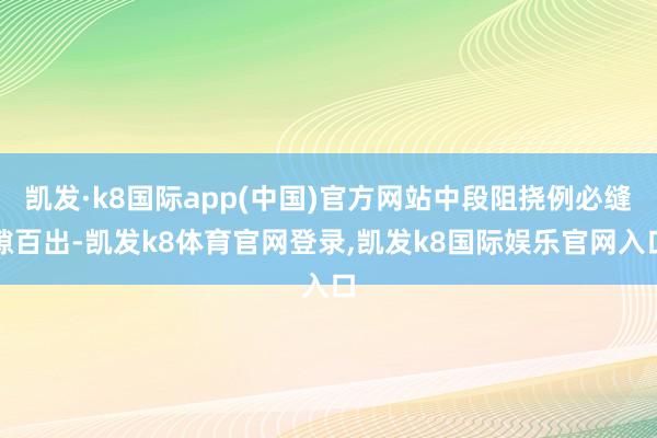 凯发·k8国际app(中国)官方网站中段阻挠例必缝隙百出-凯发k8体育官网登录,凯发k8国际娱乐官网入口